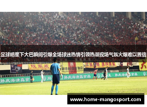 足球明星下大巴瞬间引爆全场球迷热情引领热潮现场气氛火爆难以置信