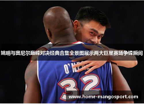 姚明与奥尼尔巅峰对决经典合集全景图展示两大巨星赛场争锋瞬间