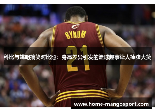 科比与姚明搞笑对比照：身高差异引发的篮球趣事让人捧腹大笑