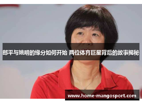 郎平与姚明的缘分如何开始 两位体育巨星背后的故事揭秘
