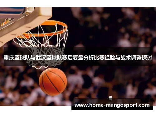 重庆篮球队与武汉篮球队赛后复盘分析比赛经验与战术调整探讨