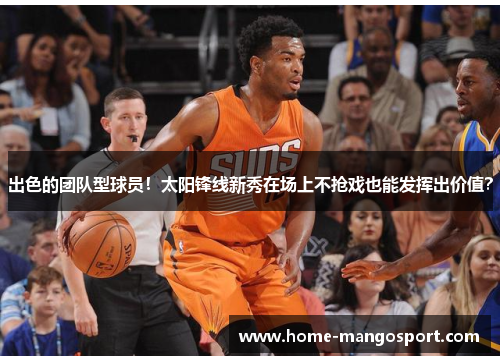 出色的团队型球员！太阳锋线新秀在场上不抢戏也能发挥出价值？