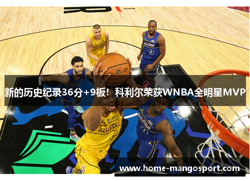 新的历史纪录36分+9板！科利尔荣获WNBA全明星MVP