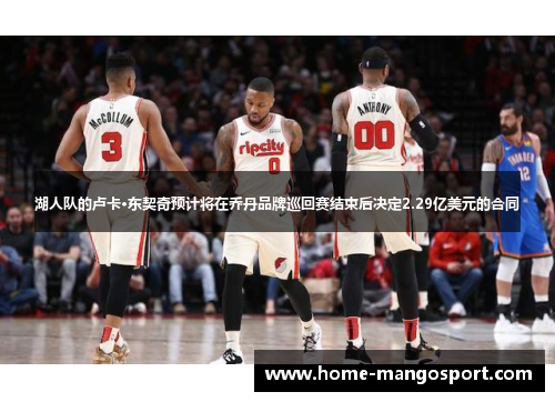 湖人队的卢卡·东契奇预计将在乔丹品牌巡回赛结束后决定2.29亿美元的合同