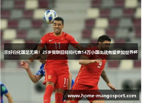 示好归化国足无果！25岁曼联旧将将代表14万小国出战有望参加世界杯