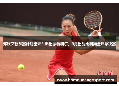 郑钦文新参赛计划出炉！退出蒙特利尔，9月出战比利简金杯总决赛